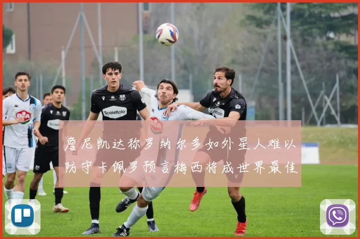 詹尼凯达称罗纳尔多如外星人难以防守卡佩罗预言梅西将成世界最佳