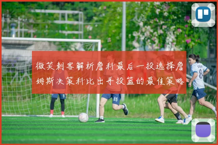 微笑刺客解析詹科最后一投选择詹姆斯决策科比出手投篮的最佳策略