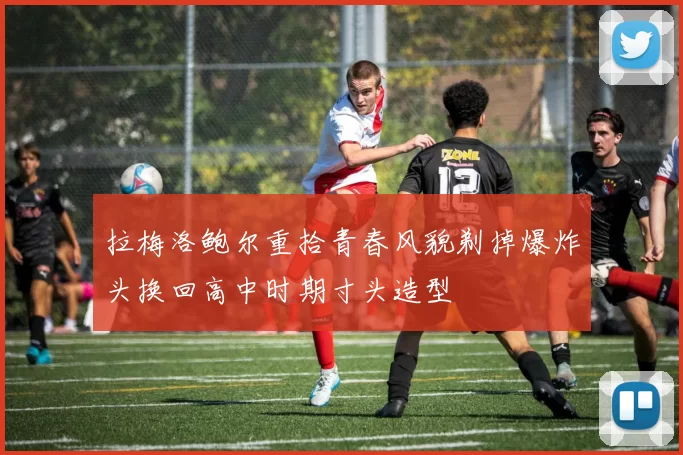 拉梅洛鲍尔重拾青春风貌剃掉爆炸头换回高中时期寸头造型