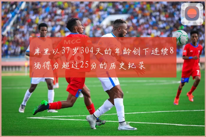 库里以37岁304天的年龄创下连续8场得分超过25分的历史纪录