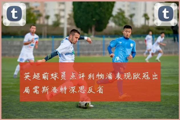 英超前球员点评利物浦表现欧冠出局需斯洛特深思反省