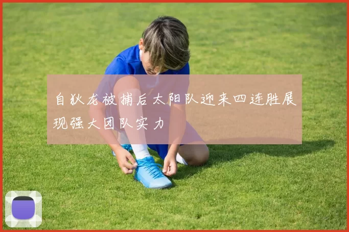 自狄龙被捕后太阳队迎来四连胜展现强大团队实力
