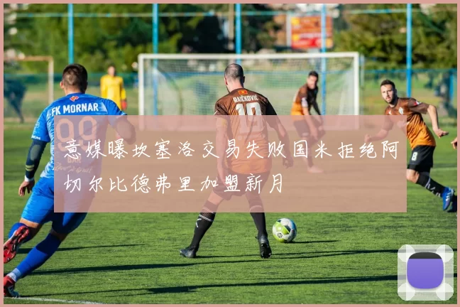 意媒曝坎塞洛交易失败国米拒绝阿切尔比德弗里加盟新月