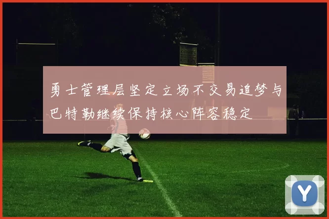 勇士管理层坚定立场不交易追梦与巴特勒继续保持核心阵容稳定