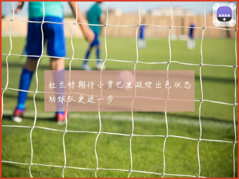 杜兰特期待小贾巴里延续出色状态助球队更进一步