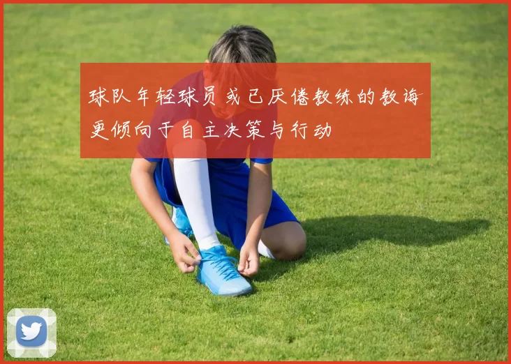 球队年轻球员或已厌倦教练的教诲更倾向于自主决策与行动
