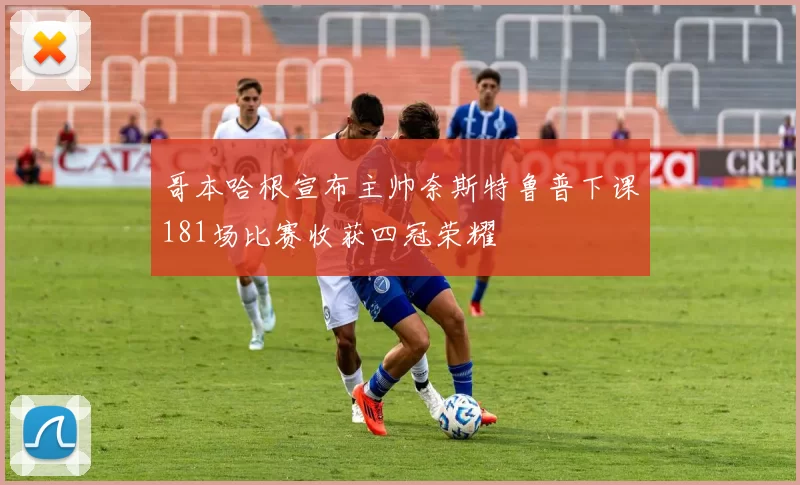 哥本哈根宣布主帅奈斯特鲁普下课181场比赛收获四冠荣耀