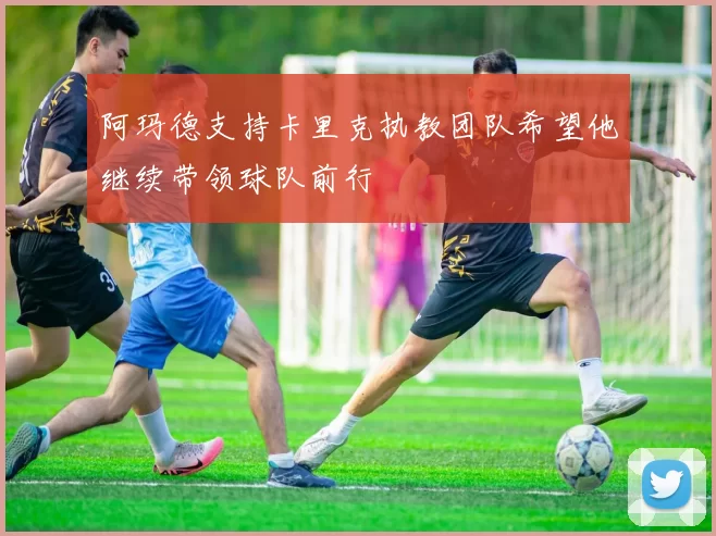 阿玛德支持卡里克执教团队希望他继续带领球队前行