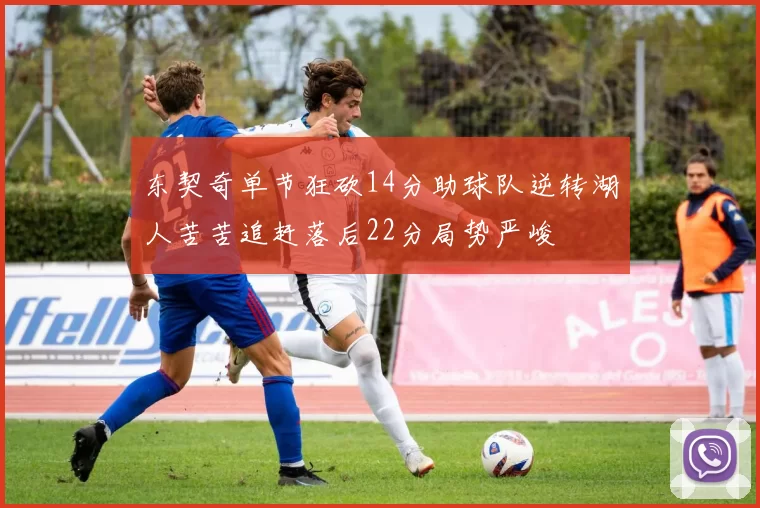 东契奇单节狂砍14分助球队逆转湖人苦苦追赶落后22分局势严峻