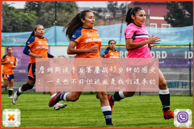 詹姆斯谈季后赛鏖战45分钟的感受：一点也不好但这就是我们追求的挑战