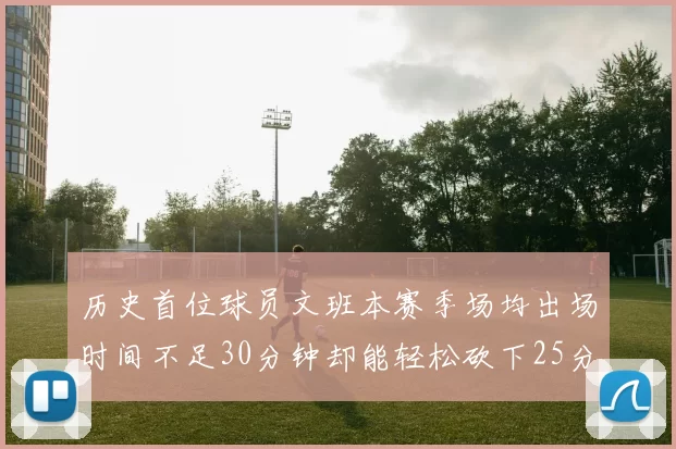 历史首位球员文班本赛季场均出场时间不足30分钟却能轻松砍下25分10篮板