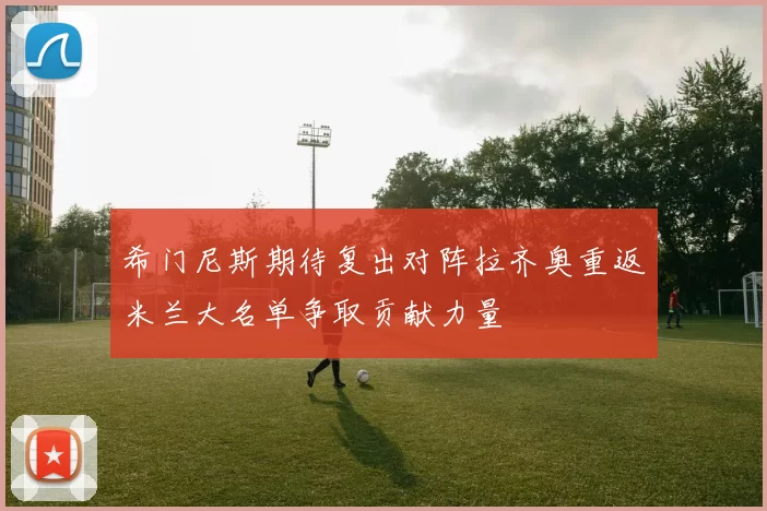 希门尼斯期待复出对阵拉齐奥重返米兰大名单争取贡献力量
