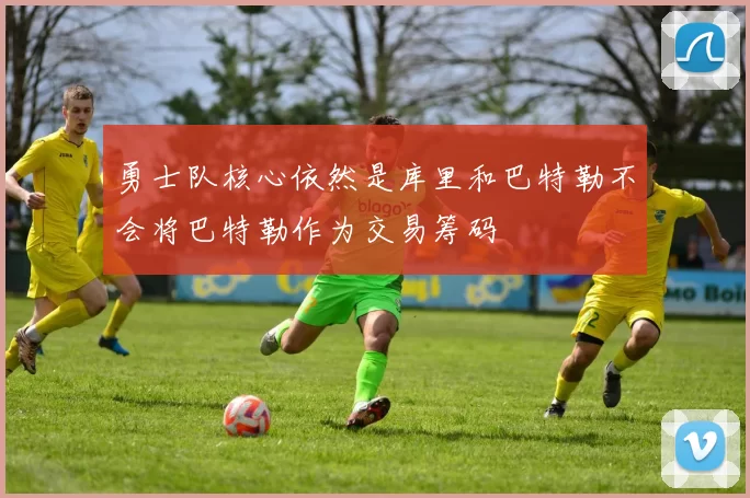勇士队核心依然是库里和巴特勒不会将巴特勒作为交易筹码