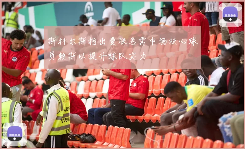 斯科尔斯指出曼联急需中场核心球员赖斯以提升球队实力