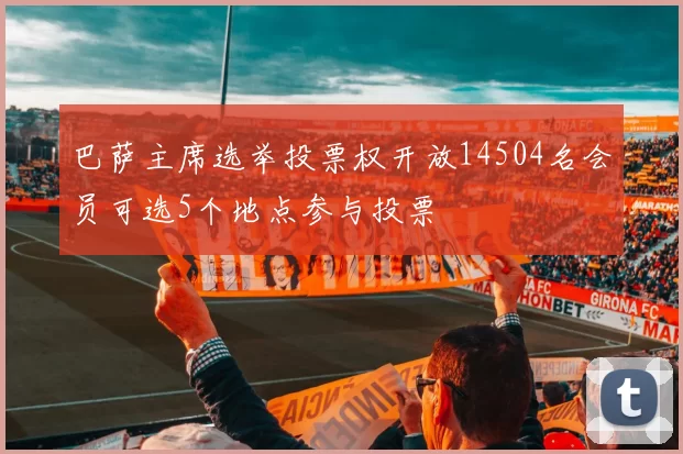 巴萨主席选举投票权开放14504名会员可选5个地点参与投票