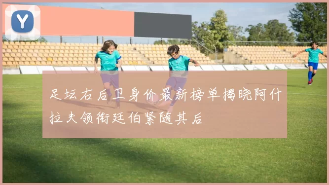 足坛右后卫身价最新榜单揭晓阿什拉夫领衔廷伯紧随其后