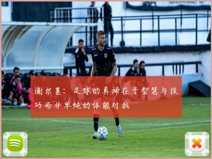 谢尔基：足球的真谛在于智慧与技巧而非单纯的体能对抗