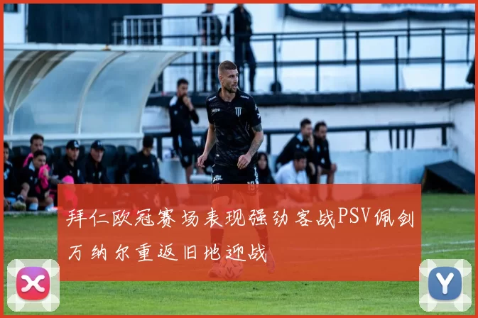 拜仁欧冠赛场表现强劲客战PSV佩剑万纳尔重返旧地迎战