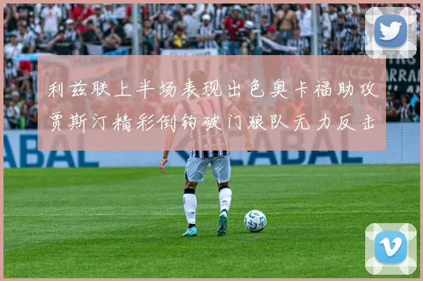 利兹联上半场表现出色奥卡福助攻贾斯汀精彩倒钩破门狼队无力反击