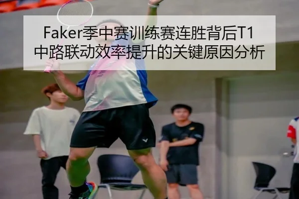 Faker季中赛训练赛连胜背后T1中路联动效率提升的关键原因分析 - AOASPORTS